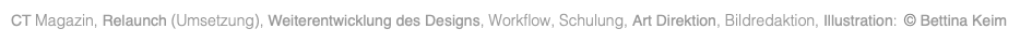 CT Magazin, Relaunch (Umsetzung), Weiterentwicklung des Designs, Workflow, Schulung, Art Direktion, Bildredaktion, Illustration: © Bettina Keim